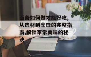 面条如何做才能好吃,从选材到烹饪的完整指南,解锁家常美味的秘诀