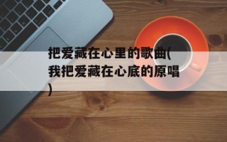 把爱藏在心里的歌曲(我把爱藏在心底的原唱)