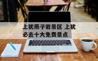 上犹燕子岩景区 上犹必去十大免费景点
