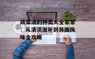 蔬菜汤的种类大全家常：从清淡滋补到异国风味全攻略