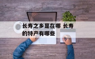 长寿之乡是在哪 长寿的特产有哪些