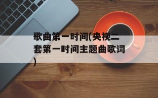歌曲第一时间(央视二套第一时间主题曲歌词)