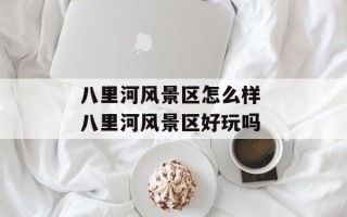 八里河风景区怎么样 八里河风景区好玩吗