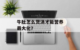 牛肚怎么煲汤才能营养最大化？