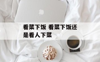 看菜下饭 看菜下饭还是看人下菜