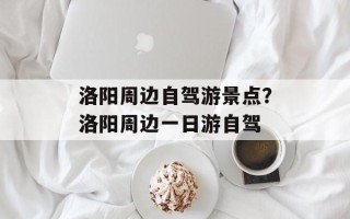 洛阳周边自驾游景点？洛阳周边一日游自驾