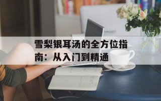 雪梨银耳汤的全方位指南：从入门到精通
