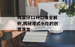 鸡蛋仔12种口味全解析,揭秘港式小吃的创意演变