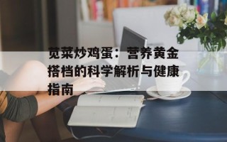 苋菜炒鸡蛋：营养黄金搭档的科学解析与健康指南