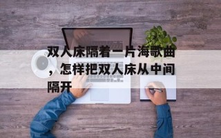 双人床隔着一片海歌曲，怎样把双人床从中间隔开