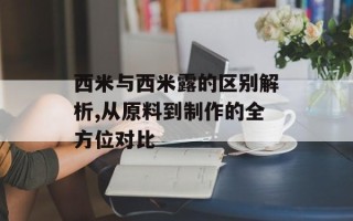 西米与西米露的区别解析,从原料到制作的全方位对比