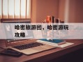 哈密旅游团，哈密游玩攻略