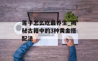 莲子怎么吃最养生_揭秘古籍中的3种黄金搭配法