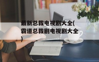 最新总裁电视剧大全(霸道总裁剧电视剧大全)
