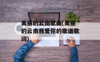 美丽的云南歌曲(美丽的云南我爱你的歌谱歌词)