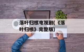 落叶归根电视剧(《落叶归根》完整版)