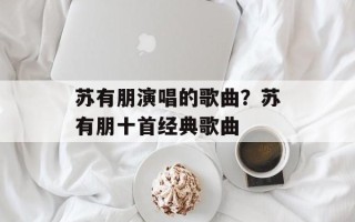 苏有朋演唱的歌曲？苏有朋十首经典歌曲