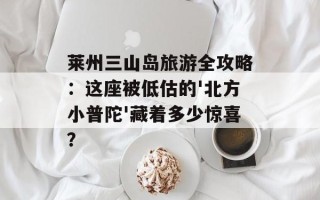 莱州三山岛旅游全攻略：这座被低估的'北方小普陀'藏着多少惊喜？