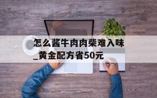 怎么酱牛肉肉柴难入味_黄金配方省50元