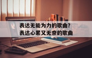 表达无能为力的歌曲？表达心累又无奈的歌曲