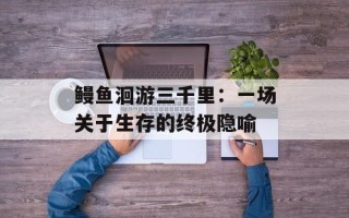 鳗鱼洄游三千里：一场关于生存的终极隐喻