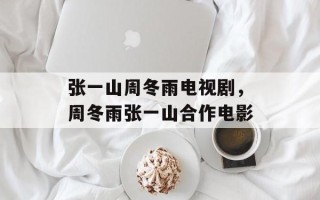 张一山周冬雨电视剧，周冬雨张一山合作电影