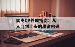 蜜枣CP养成指南：从入门到上头的甜蜜密码