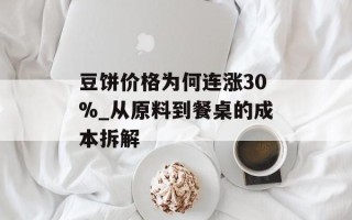 豆饼价格为何连涨30%_从原料到餐桌的成本拆解