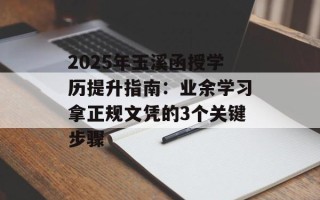 2025年玉溪函授学历提升指南：业余学习拿正规文凭的3个关键步骤