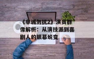 《非诚勿扰2》演员群像解析：从演技派到喜剧人的银幕蜕变