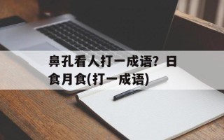 鼻孔看人打一成语？日食月食(打一成语)