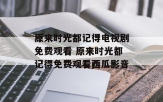原来时光都记得电视剧免费观看 原来时光都记得免费观看西瓜影音