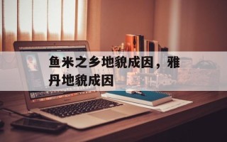 鱼米之乡地貌成因，雅丹地貌成因