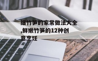 细竹笋的家常做法大全,鲜嫩竹笋的12种创意烹饪