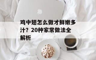 鸡中翅怎么做才鲜嫩多汁？20种家常做法全解析