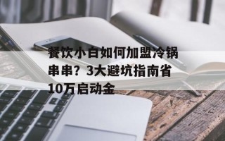 餐饮小白如何加盟冷锅串串？3大避坑指南省10万启动金