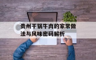 贵州干锅牛肉的家常做法与风味密码解析