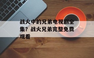 战火中的兄弟电视剧全集？战火兄弟完整免费观看