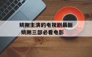 姚刚主演的电视剧最新 姚刚三部必看电影