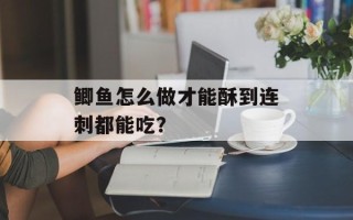鲫鱼怎么做才能酥到连刺都能吃？