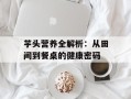 芋头营养全解析：从田间到餐桌的健康密码
