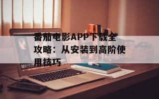 番茄电影APP下载全攻略：从安装到高阶使用技巧