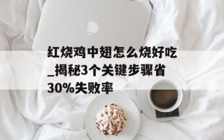 红烧鸡中翅怎么烧好吃_揭秘3个关键步骤省30%失败率