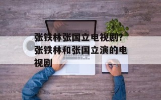 张铁林张国立电视剧？张铁林和张国立演的电视剧