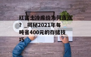 红富士冷库价为何连涨？_揭秘2021年每吨省400元的存储技巧