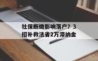社保断缴影响落户？3招补救法省2万滞纳金
