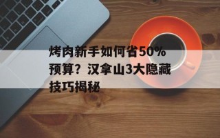 烤肉新手如何省50%预算？汉拿山3大隐藏技巧揭秘