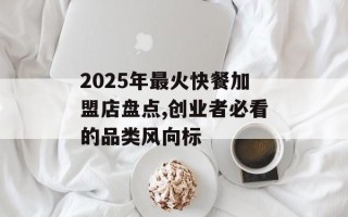 2025年最火快餐加盟店盘点,创业者必看的品类风向标