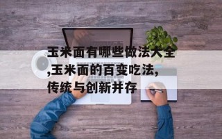 玉米面有哪些做法大全,玉米面的百变吃法,传统与创新并存