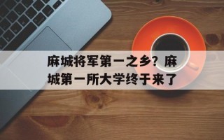 麻城将军第一之乡？麻城第一所大学终于来了